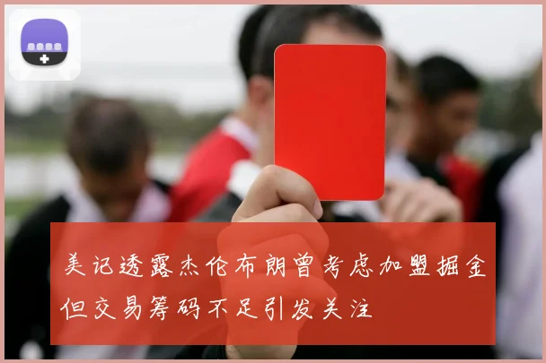 美记透露杰伦布朗曾考虑加盟掘金但交易筹码不足引发关注