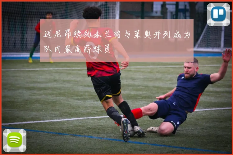 迈尼昂续约米兰将与莱奥并列成为队内最高薪球员
