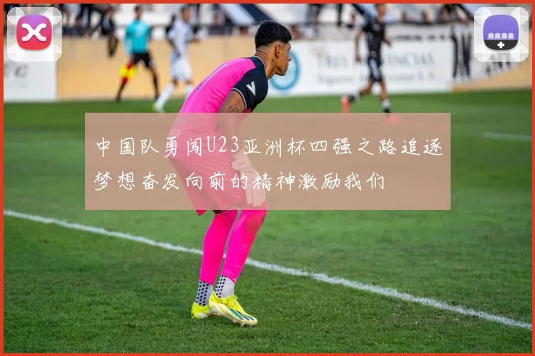 中国队勇闯U23亚洲杯四强之路追逐梦想奋发向前的精神激励我们
