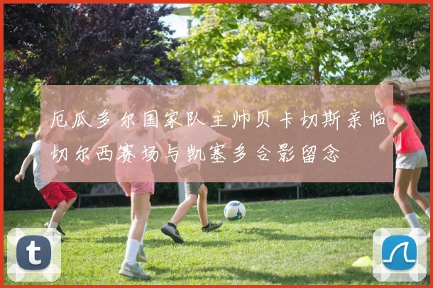 厄瓜多尔国家队主帅贝卡切斯亲临切尔西赛场与凯塞多合影留念