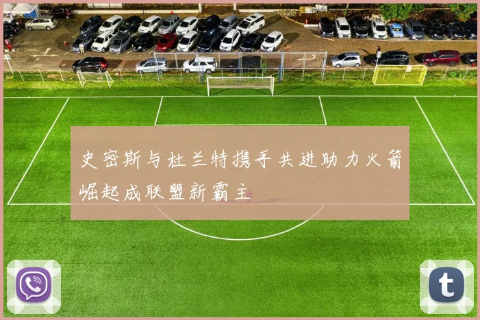 史密斯与杜兰特携手共进助力火箭崛起成联盟新霸主