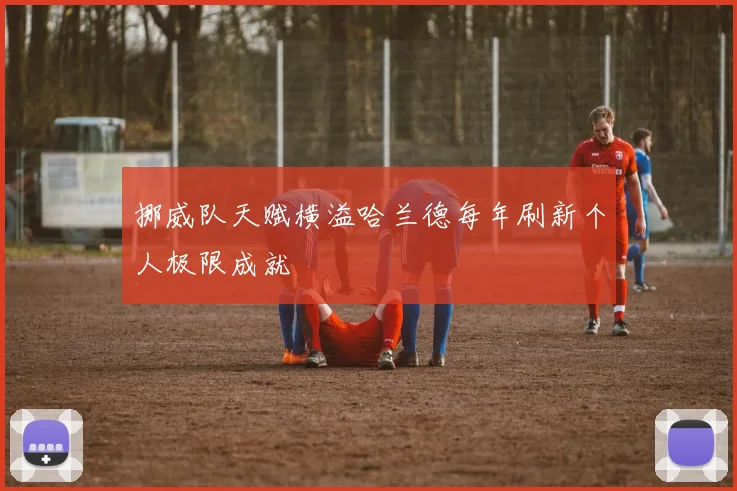 挪威队天赋横溢哈兰德每年刷新个人极限成就