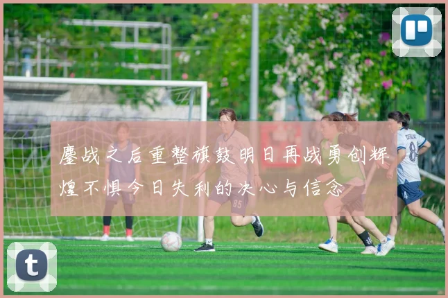 鏖战之后重整旗鼓明日再战勇创辉煌不惧今日失利的决心与信念
