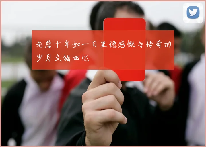 老詹十年如一日里德感慨与传奇的岁月交错回忆
