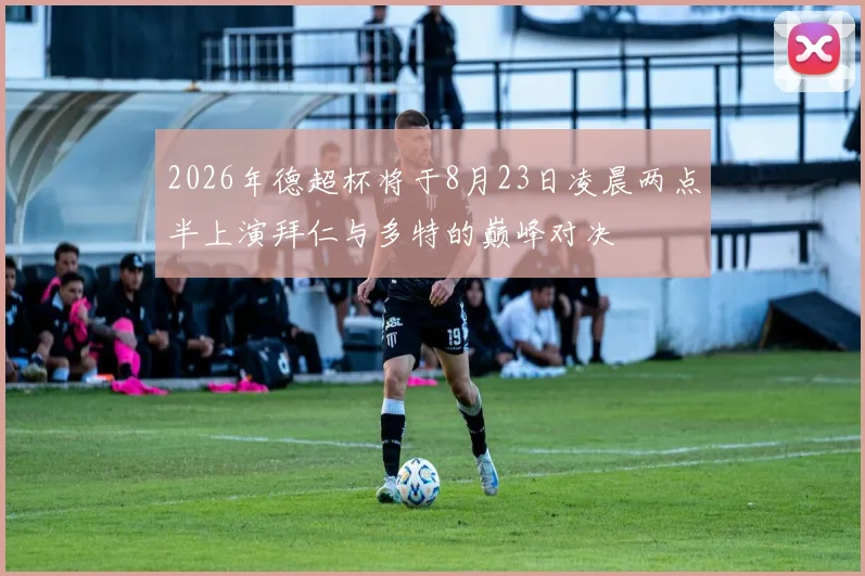 2026年德超杯将于8月23日凌晨两点半上演拜仁与多特的巅峰对决