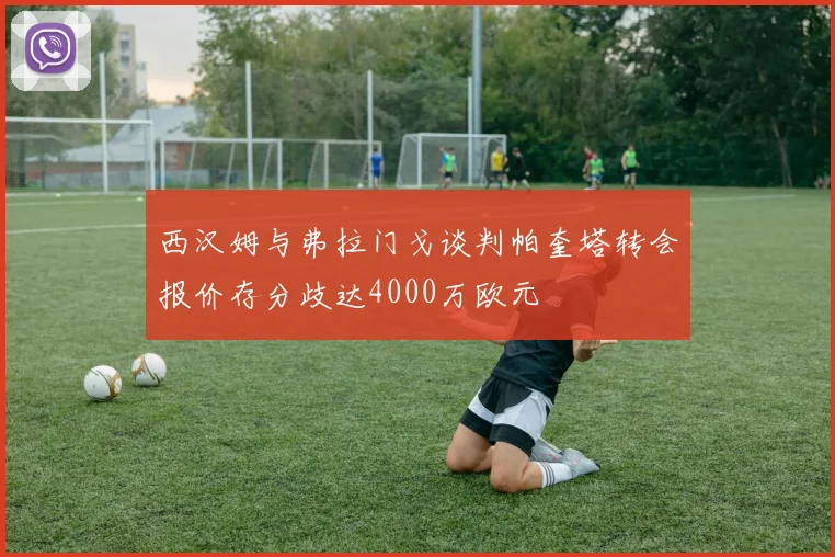 西汉姆与弗拉门戈谈判帕奎塔转会报价存分歧达4000万欧元
