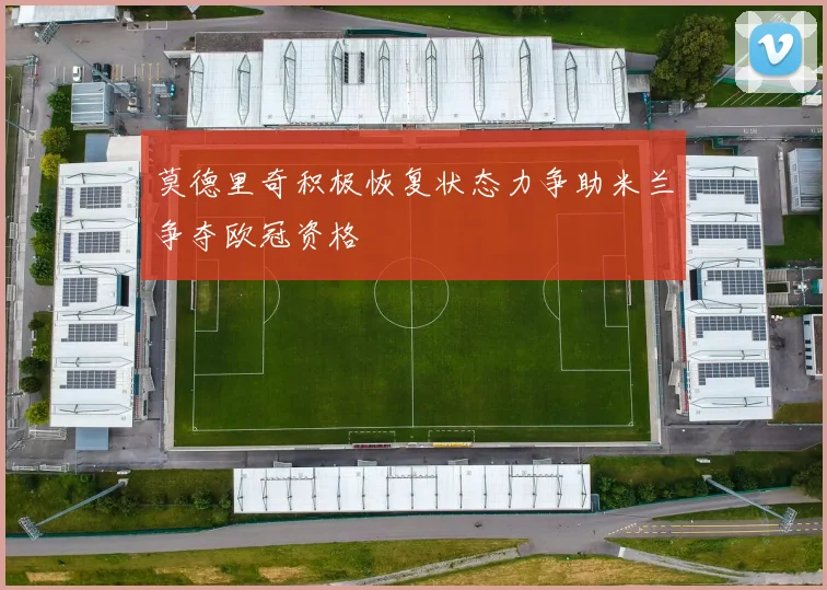 莫德里奇积极恢复状态力争助米兰争夺欧冠资格