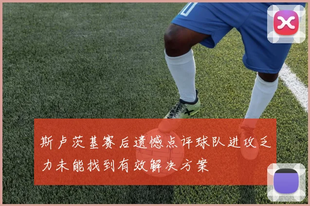斯卢茨基赛后遗憾点评球队进攻乏力未能找到有效解决方案