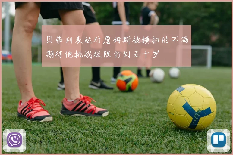 贝弗利表达对詹姆斯被横扫的不满期待他挑战极限打到五十岁