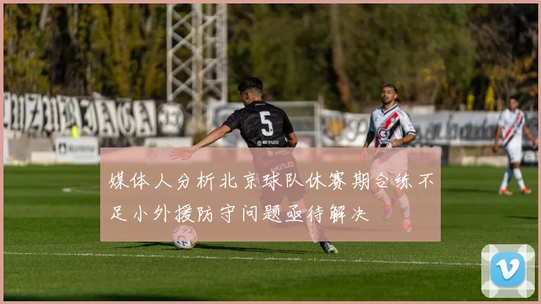 媒体人分析北京球队休赛期合练不足小外援防守问题亟待解决