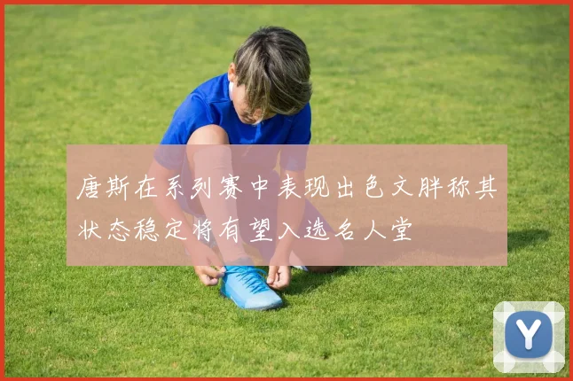 唐斯在系列赛中表现出色文胖称其状态稳定将有望入选名人堂