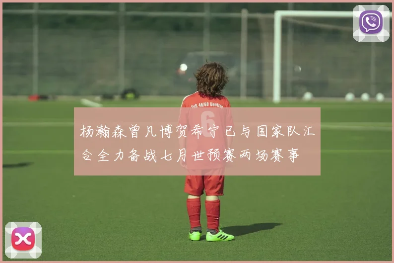 杨瀚森曾凡博贺希宁已与国家队汇合全力备战七月世预赛两场赛事