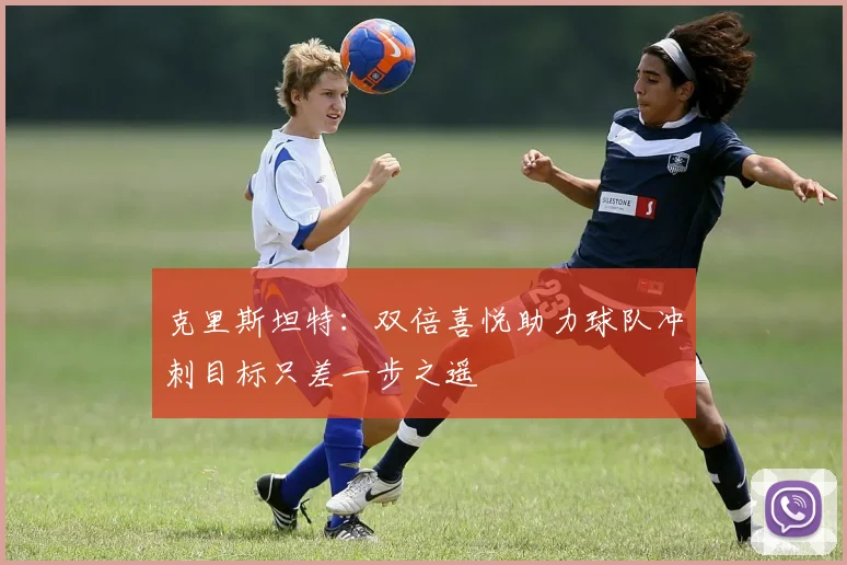 克里斯坦特：双倍喜悦助力球队冲刺目标只差一步之遥