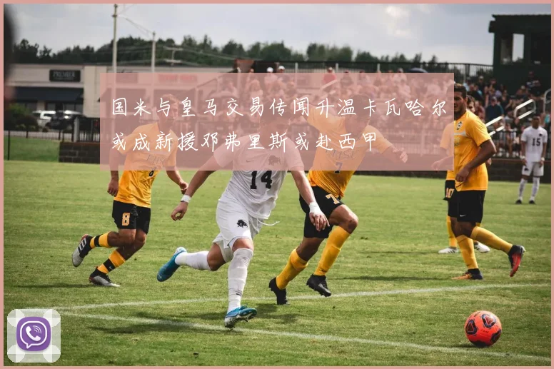 国米与皇马交易传闻升温卡瓦哈尔或成新援邓弗里斯或赴西甲