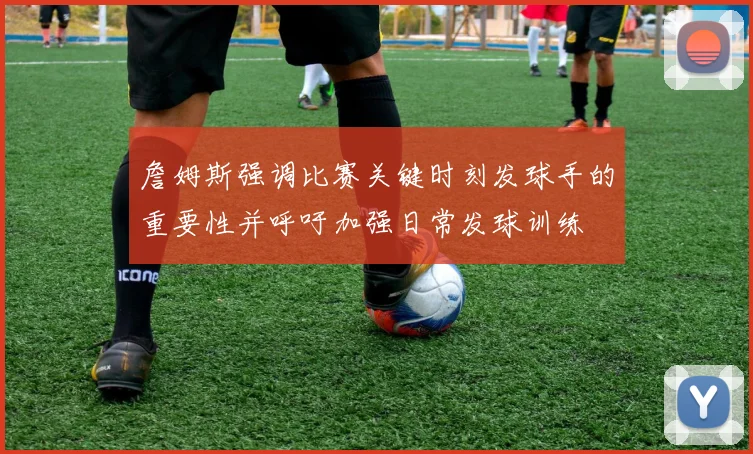 詹姆斯强调比赛关键时刻发球手的重要性并呼吁加强日常发球训练