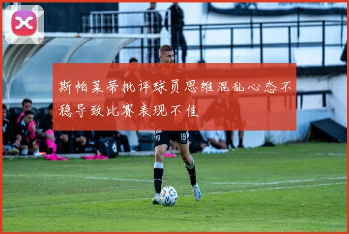 斯帕莱蒂批评球员思维混乱心态不稳导致比赛表现不佳